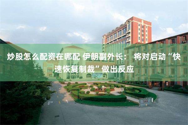 炒股怎么配资在哪配 伊朗副外长： 将对启动“快速恢复制裁”做出反应
