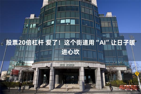 股票20倍杠杆 爱了！这个街道用“AI”让日子暖进心坎