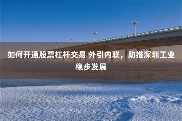 如何开通股票杠杆交易 外引内联，助推深圳工业稳步发展