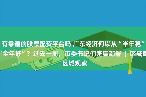 有靠谱的股票配资平台吗 广东经济何以从“半年稳”到“全年好”？过去一周，市委书记们密集部署  |  区域观察