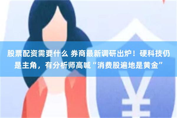 股票配资需要什么 券商最新调研出炉！硬科技仍是主角，有分析师高喊“消费股遍地是黄金”