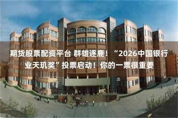 期货股票配资平台 群雄逐鹿!“2026中国银行业天玑奖”投票启动!你的一票很重要