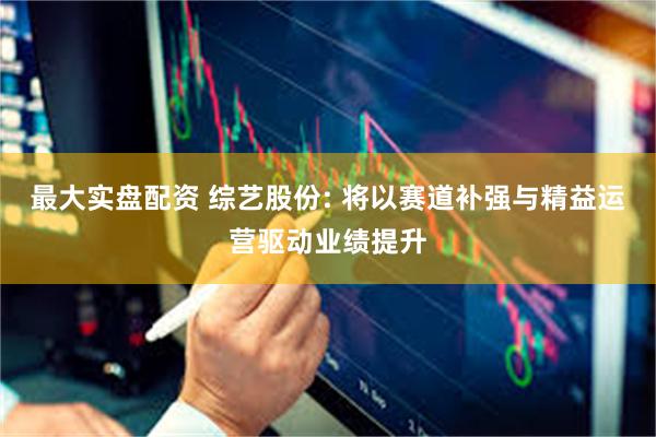 最大实盘配资 综艺股份: 将以赛道补强与精益运营驱动业绩提升