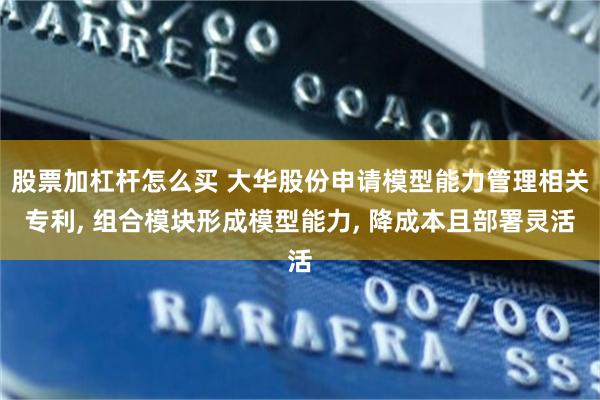 股票加杠杆怎么买 大华股份申请模型能力管理相关专利, 组合模块形成模型能力, 降成本且部署灵活