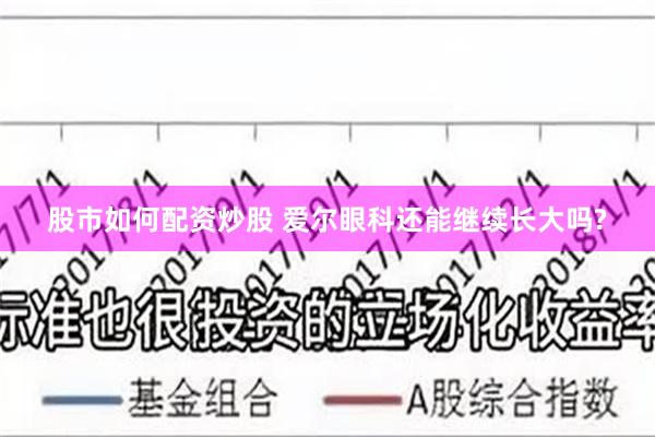 股市如何配资炒股 爱尔眼科还能继续长大吗?