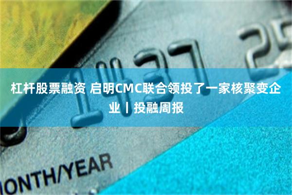 杠杆股票融资 启明CMC联合领投了一家核聚变企业丨投融周报