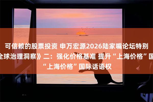 可信赖的股票投资 申万宏源2026陆家嘴论坛特别企划 | 《全球治理洞察》二:强化价格基准 提升“上海价格”国际话语权