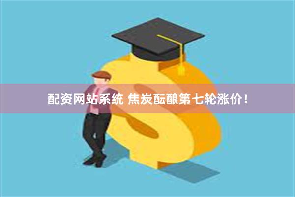 配资网站系统 焦炭酝酿第七轮涨价！