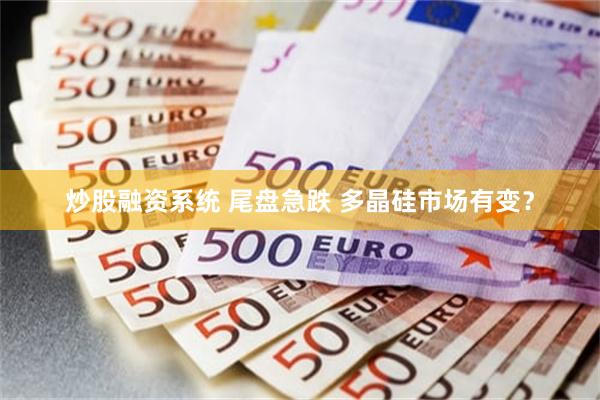 炒股融资系统 尾盘急跌 多晶硅市场有变？