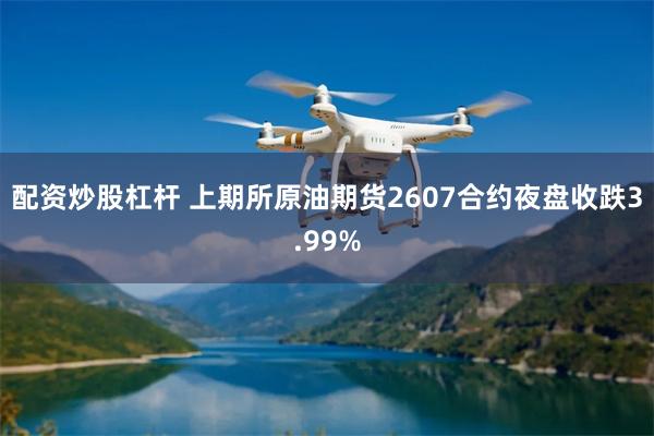 配资炒股杠杆 上期所原油期货2607合约夜盘收跌3.99%