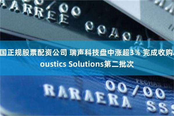 中国正规股票配资公司 瑞声科技盘中涨超3% 完成收购Acoustics Solutions第二批次