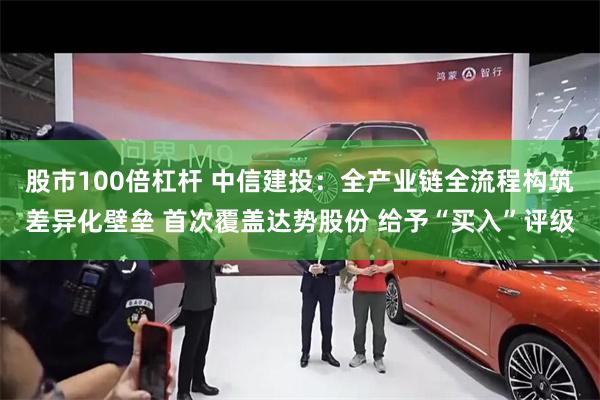 股市100倍杠杆 中信建投：全产业链全流程构筑差异化壁垒 首次覆盖达势股份 给予“买入”评级