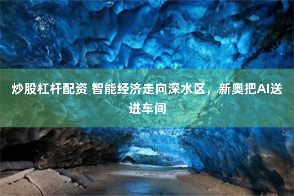 炒股杠杆配资 智能经济走向深水区，新奥把AI送进车间