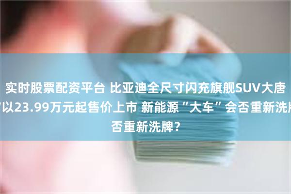实时股票配资平台 比亚迪全尺寸闪充旗舰SUV大唐EV以23.99万元起售价上市 新能源“大车”会否重新洗牌？