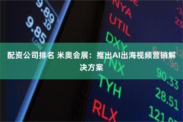 配资公司排名 米奥会展：推出AI出海视频营销解决方案
