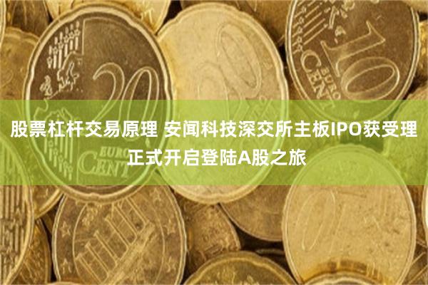 股票杠杆交易原理 安闻科技深交所主板IPO获受理 正式开启登陆A股之旅
