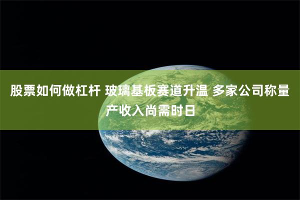 股票如何做杠杆 玻璃基板赛道升温 多家公司称量产收入尚需时日
