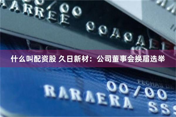 什么叫配资股 久日新材：公司董事会换届选举