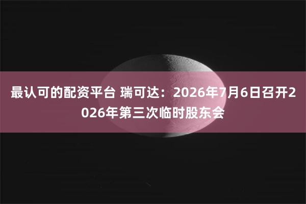 最认可的配资平台 瑞可达：2026年7月6日召开2026年第三次临时股东会