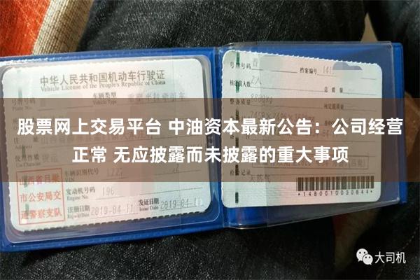 股票网上交易平台 中油资本最新公告：公司经营正常 无应披露而未披露的重大事项