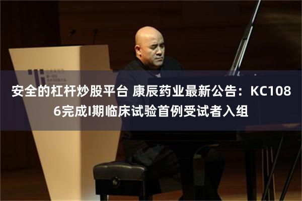 安全的杠杆炒股平台 康辰药业最新公告：KC1086完成I期临床试验首例受试者入组