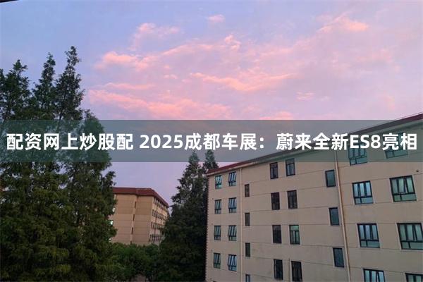 配资网上炒股配 2025成都车展：蔚来全新ES8亮相