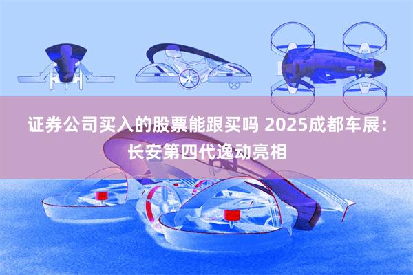 证券公司买入的股票能跟买吗 2025成都车展：长安第四代逸动亮相