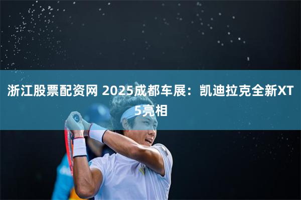 浙江股票配资网 2025成都车展:凯迪拉克全新XT5亮相