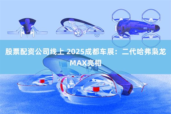 股票配资公司线上 2025成都车展：二代哈弗枭龙MAX亮相