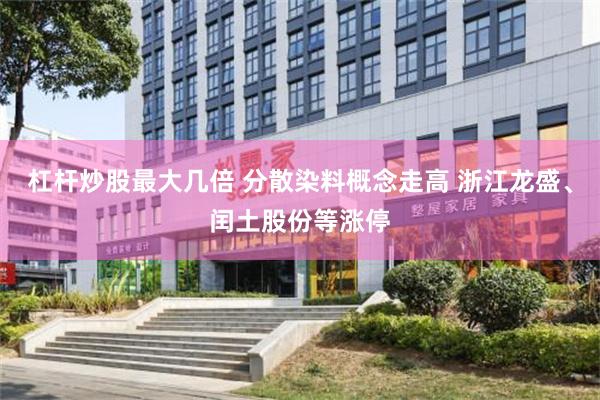 杠杆炒股最大几倍 分散染料概念走高 浙江龙盛、闰土股份等涨停