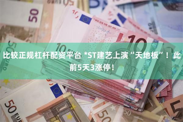 比较正规杠杆配资平台 *ST建艺上演“天地板”!此前5天3涨停!