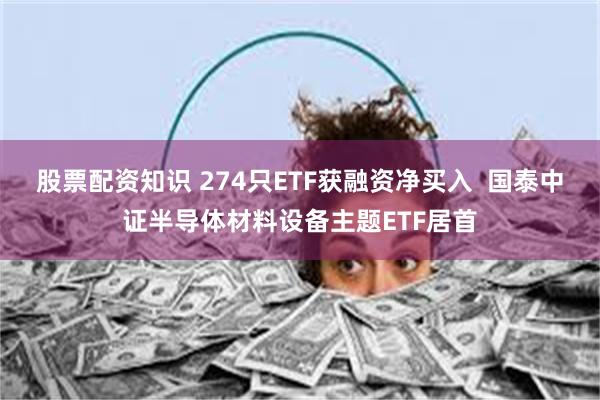 股票配资知识 274只ETF获融资净买入  国泰中证半导体材料设备主题ETF居首