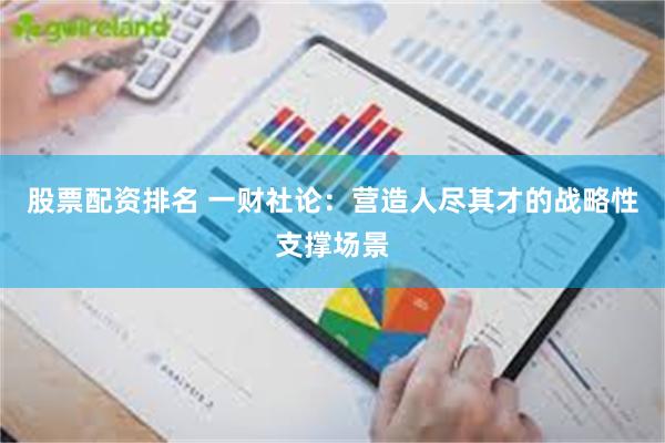 股票配资排名 一财社论：营造人尽其才的战略性支撑场景