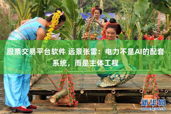 股票交易平台软件 远景张雷：电力不是AI的配套系统，而是主体工程