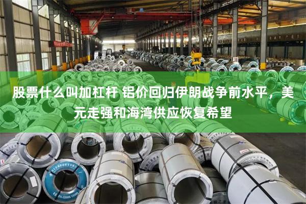 股票什么叫加杠杆 铝价回归伊朗战争前水平，美元走强和海湾供应恢复希望