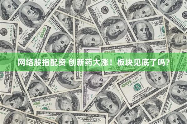 网络股指配资 创新药大涨！板块见底了吗？