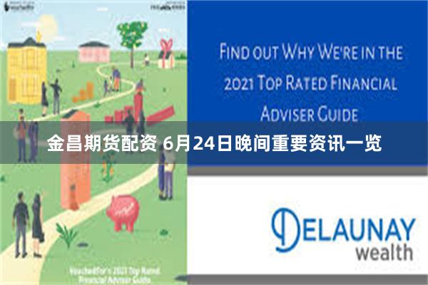 金昌期货配资 6月24日晚间重要资讯一览