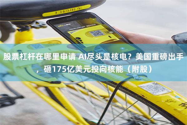股票杠杆在哪里申请 AI尽头是核电？美国重磅出手，砸175亿美元投向核能（附股）