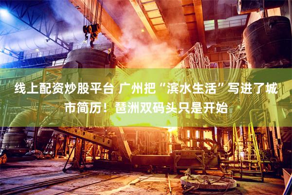 线上配资炒股平台 广州把“滨水生活”写进了城市简历！琶洲双码头只是开始