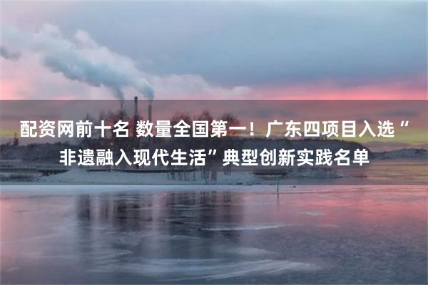 配资网前十名 数量全国第一！广东四项目入选“非遗融入现代生活”典型创新实践名单