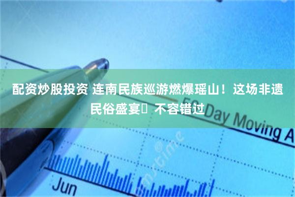 配资炒股投资 连南民族巡游燃爆瑶山！这场非遗民俗盛宴‌不容错过