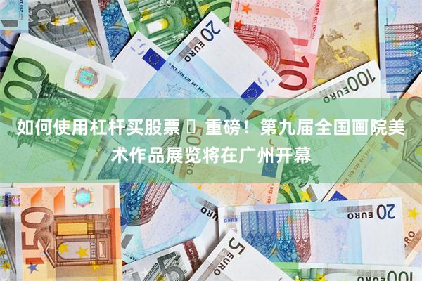 如何使用杠杆买股票 ​重磅！第九届全国画院美术作品展览将在广州开幕