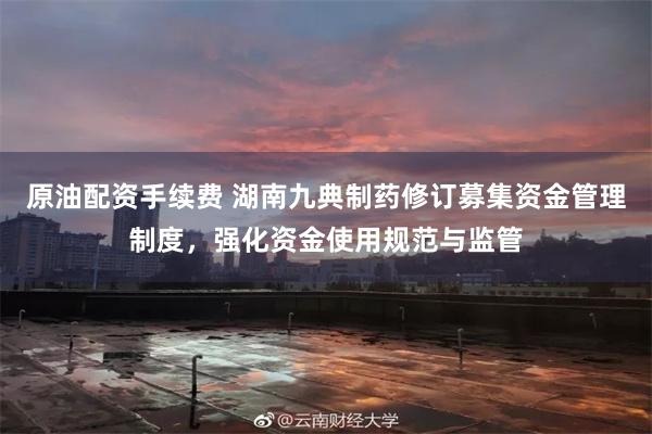 原油配资手续费 湖南九典制药修订募集资金管理制度，强化资金使用规范与监管