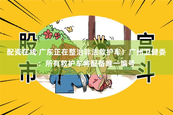 配资在线 广东正在整治非法救护车!广州卫健委:所有救护车将配备唯一编号