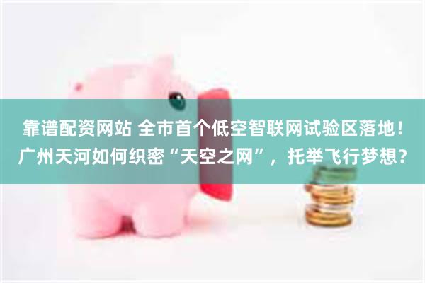 靠谱配资网站 全市首个低空智联网试验区落地!广州天河如何织密“天空之网”,托举飞行梦想?
