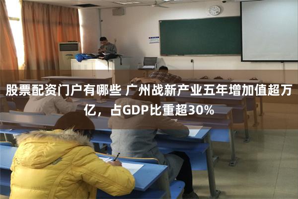 股票配资门户有哪些 广州战新产业五年增加值超万亿,占GDP比重超30%