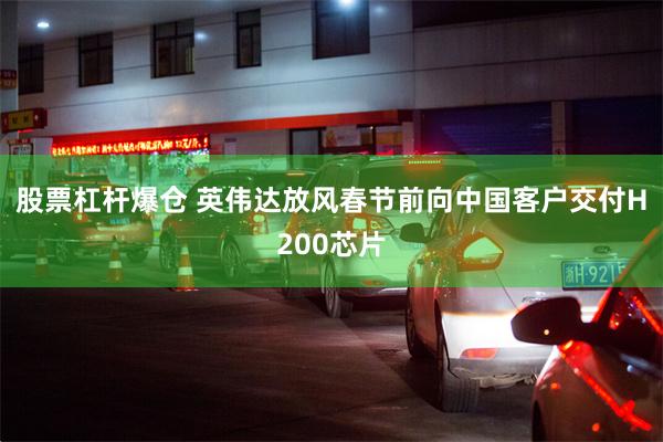 股票杠杆爆仓 英伟达放风春节前向中国客户交付H200芯片