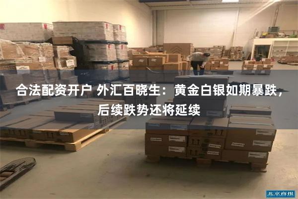 合法配资开户 外汇百晓生：黄金白银如期暴跌，后续跌势还将延续