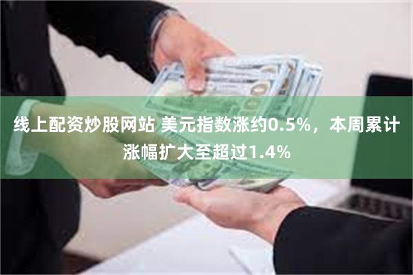 线上配资炒股网站 美元指数涨约0.5%，本周累计涨幅扩大至超过1.4%