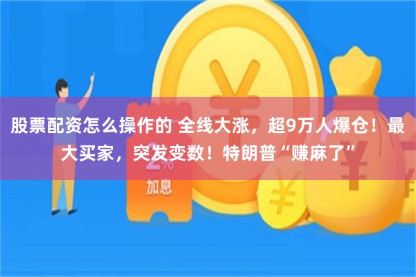 股票配资怎么操作的 全线大涨，超9万人爆仓！最大买家，突发变数！特朗普“赚麻了”
